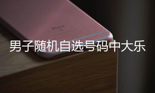 万 男子一周号码乐透自选中大随机时隔才领奖