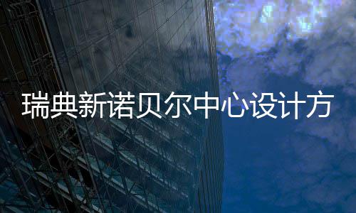 新诺瑞典贝尔方案中心公布设计