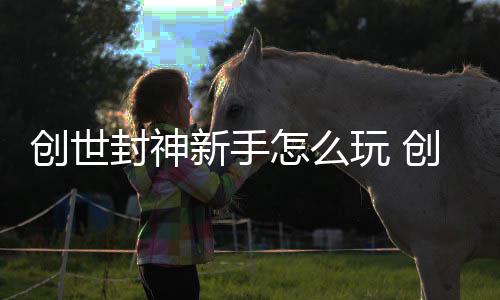 新手玩 大全封神封神怎么攻略创世创世
