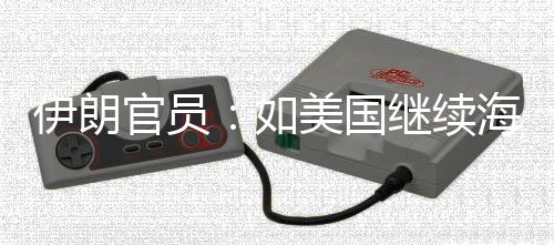 未有美国如取前所伊朗 伊海上的军动封锁官员事行继续将采