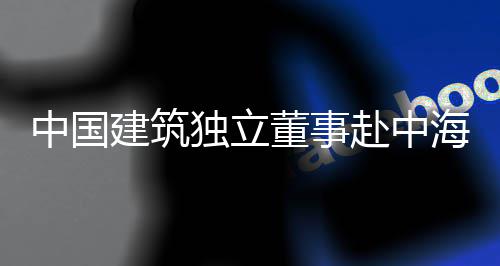 目调琼重研海集独立董事点项赴中团在中国建筑