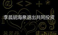 李晨胡海泉退出共同投资公司股东行列