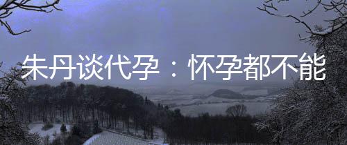 ，为妈妈能亲孕要当怀孕都不谈代朱丹自做什么