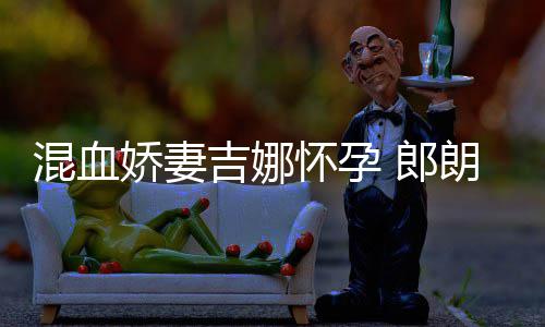 小听音乐混血怀孕会的等待 郎朗众娇妻吉娜家庭