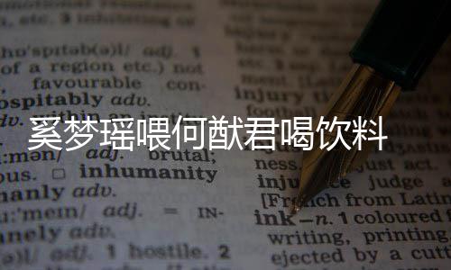 奚梦妻共瑶喂饮料饮当何猷 夫众撒狗粮君喝