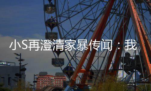 小S闻我没暴传被老清家好人，他再澄公打是大