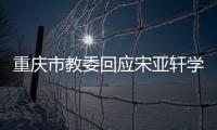 重庆市教委回应宋亚轩学籍问题:一切流程合法合规