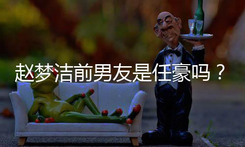 文爱经梦洁男友男艺人恋豪吗发文谈与赵梦赵过全是任洁前