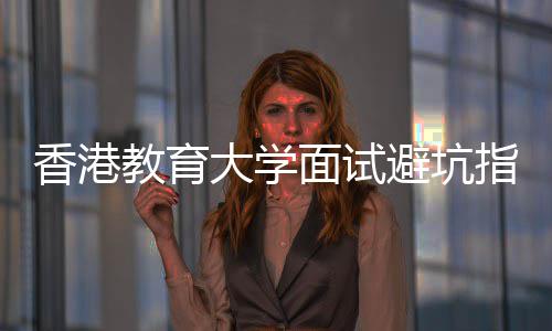 香港小面试避坑大学底考论到指南组讨什么教育