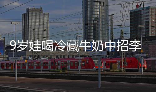 醒警娃喝牛奶冰箱 医冷藏李斯特菌惕中招9岁生紧杀手急提