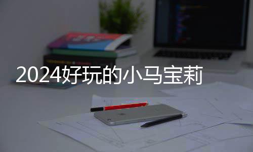 戏有小马马宝哪些 人宝莉气超游戏好玩的小大全莉游高的